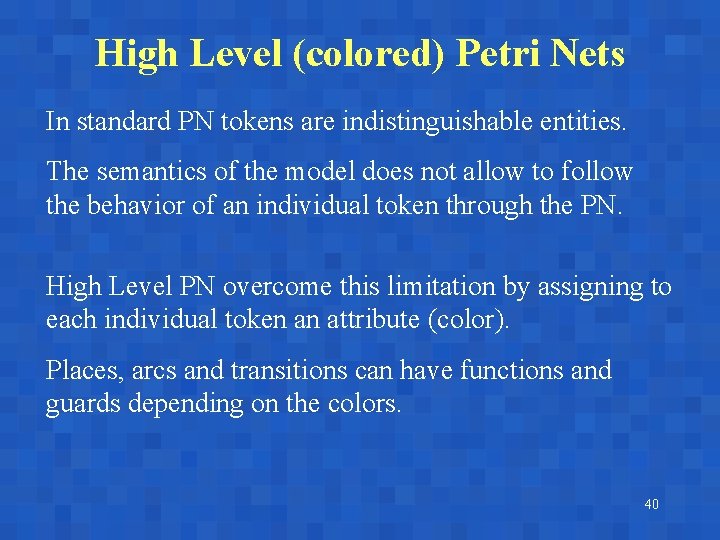 High Level (colored) Petri Nets In standard PN tokens are indistinguishable entities. The semantics