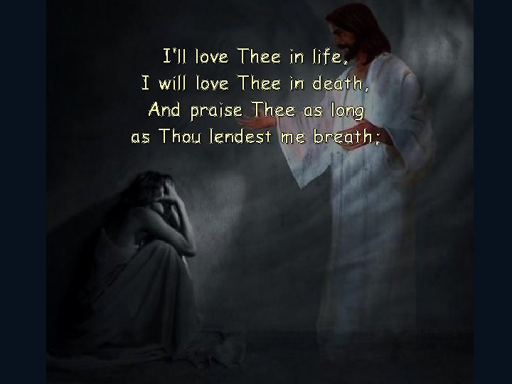 I’ll love Thee in life, I will love Thee in death, And praise Thee