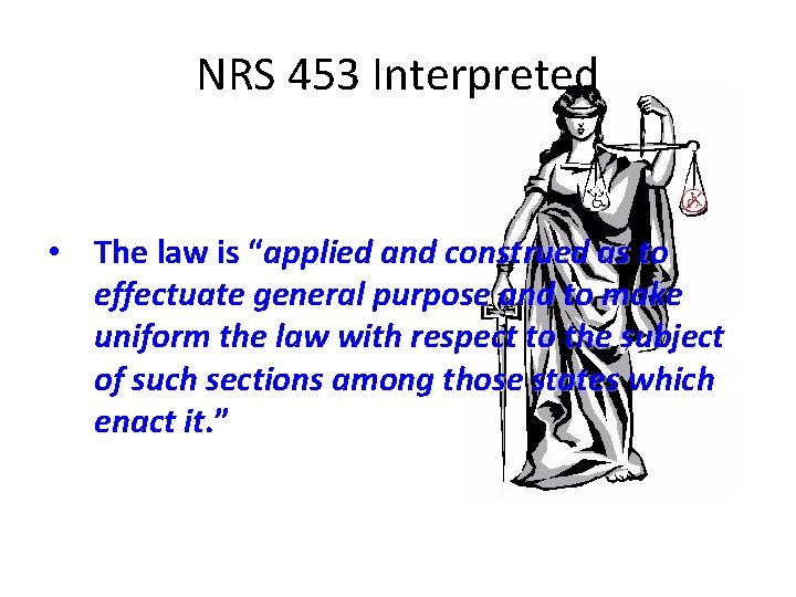 NRS 453 Interpreted • The law is “applied and construed as to effectuate general