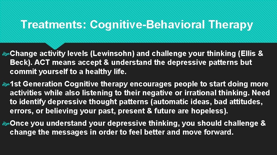 Treatments: Cognitive-Behavioral Therapy Change activity levels (Lewinsohn) and challenge your thinking (Ellis & Beck).