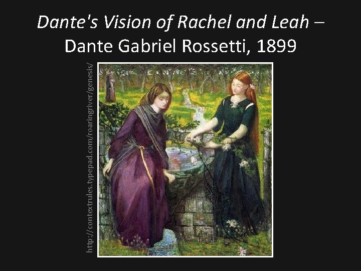 http: //contextrules. typepad. com/roaringriver/genesis/ Dante's Vision of Rachel and Leah – Dante Gabriel Rossetti,