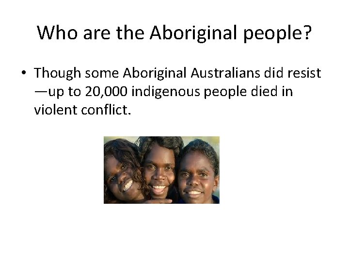 Who are the Aboriginal people? • Though some Aboriginal Australians did resist —up to