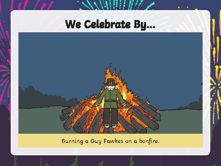 We Celebrate By… Burning a Guy Fawkes on a bonfire. 