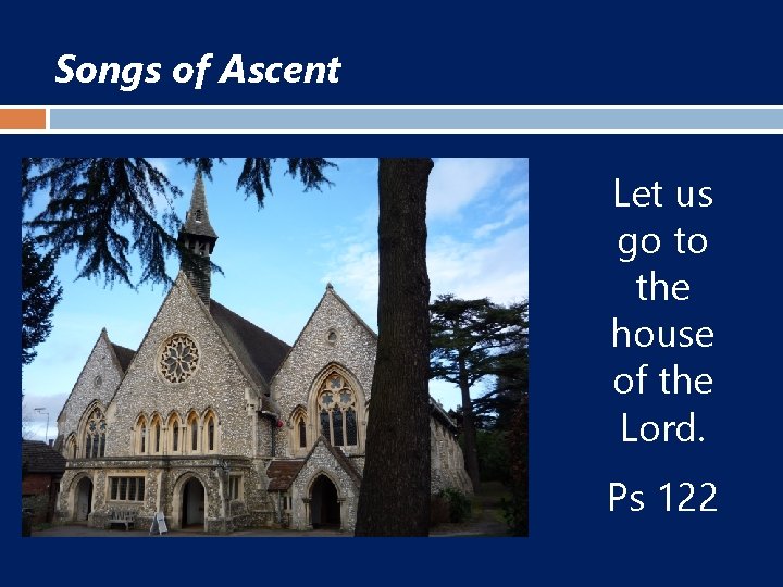 Songs of Ascent Let us go to the house of the Lord. Ps 122