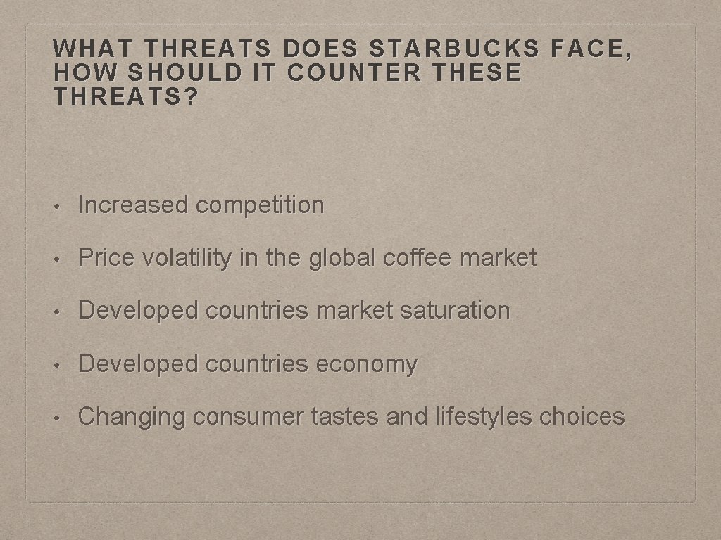 WHAT THREATS DOES STARBUCKS FACE, HOW SHOULD IT COUNTER THESE THREATS? • Increased competition