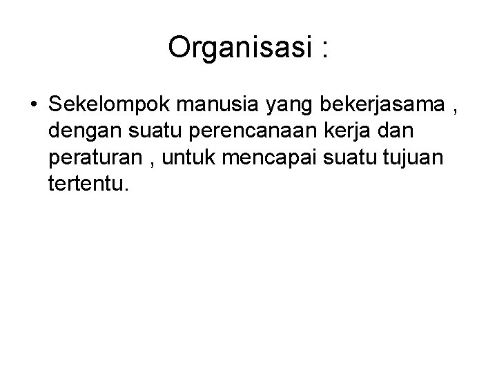 Organisasi : • Sekelompok manusia yang bekerjasama , dengan suatu perencanaan kerja dan peraturan