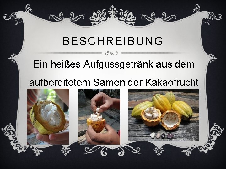 BESCHREIBUNG Ein heißes Aufgussgetränk aus dem aufbereitetem Samen der Kakaofrucht 