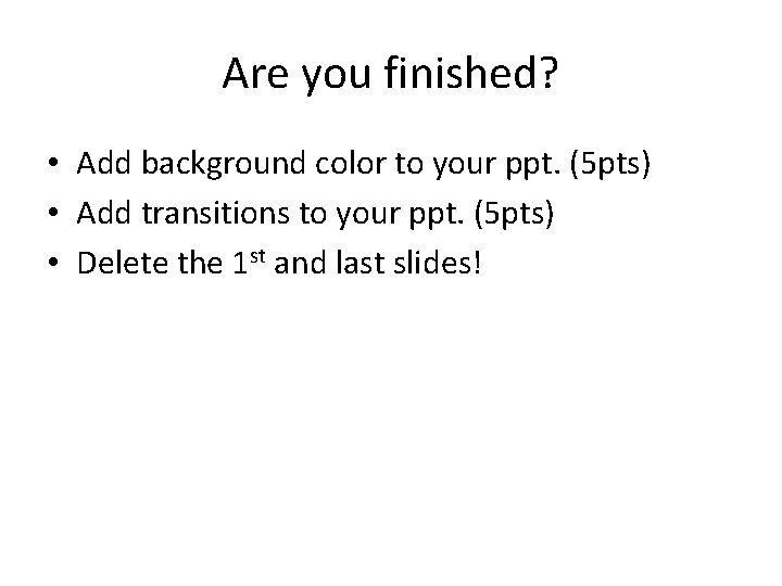 Are you finished? • Add background color to your ppt. (5 pts) • Add