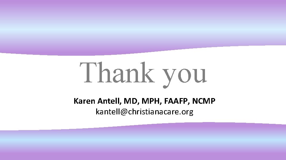 Thank you Karen Antell, MD, MPH, FAAFP, NCMP kantell@christianacare. org 