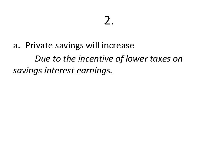 2. a. Private savings will increase Due to the incentive of lower taxes on