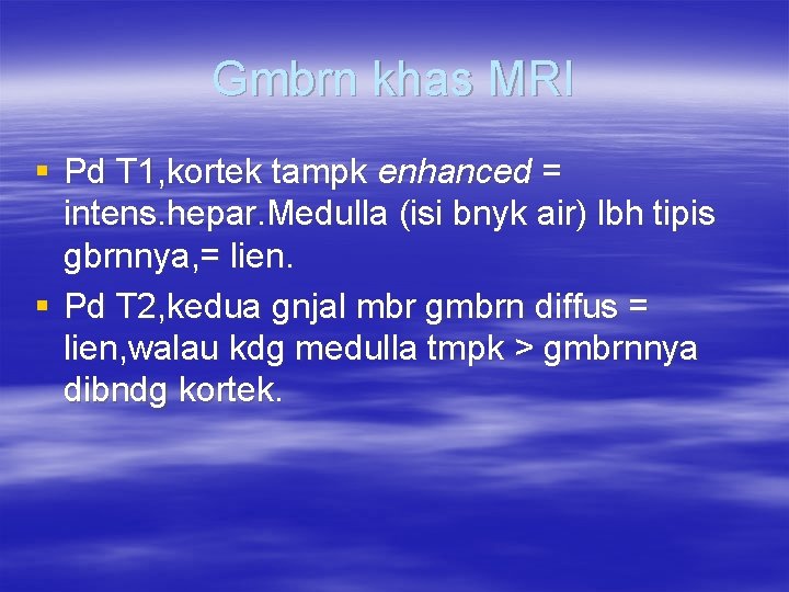 Gmbrn khas MRI § Pd T 1, kortek tampk enhanced = intens. hepar. Medulla