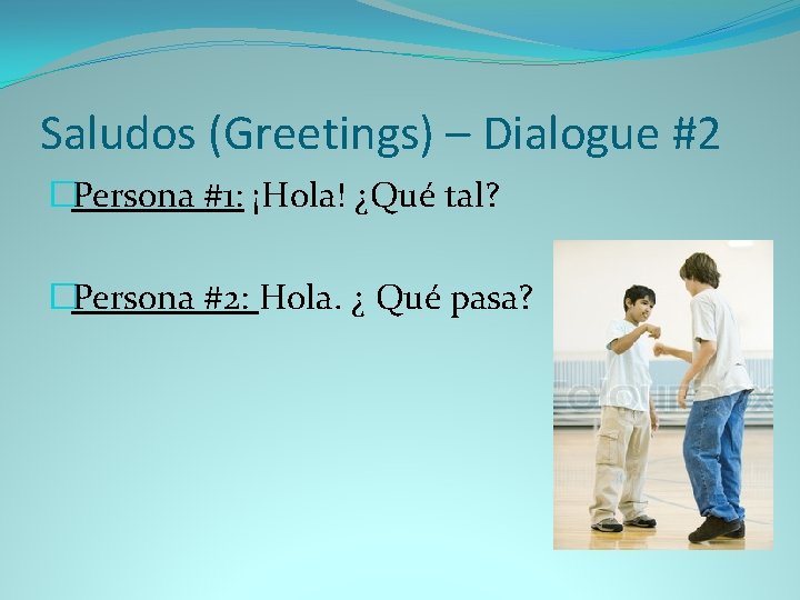 Saludos (Greetings) – Dialogue #2 �Persona #1: ¡Hola! ¿Qué tal? �Persona #2: Hola. ¿