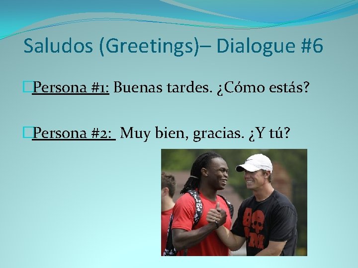 Saludos (Greetings)– Dialogue #6 �Persona #1: Buenas tardes. ¿Cómo estás? �Persona #2: Muy bien,