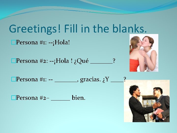 Greetings! Fill in the blanks. �Persona #1: --¡Hola! �Persona #2: --¡Hola ! ¿Qué _______?