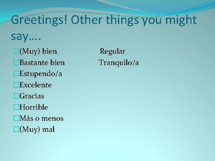 Greetings! Other things you might say…. �(Muy) bien �Bastante bien �Estupendo/a �Excelente �Gracias �Horrible