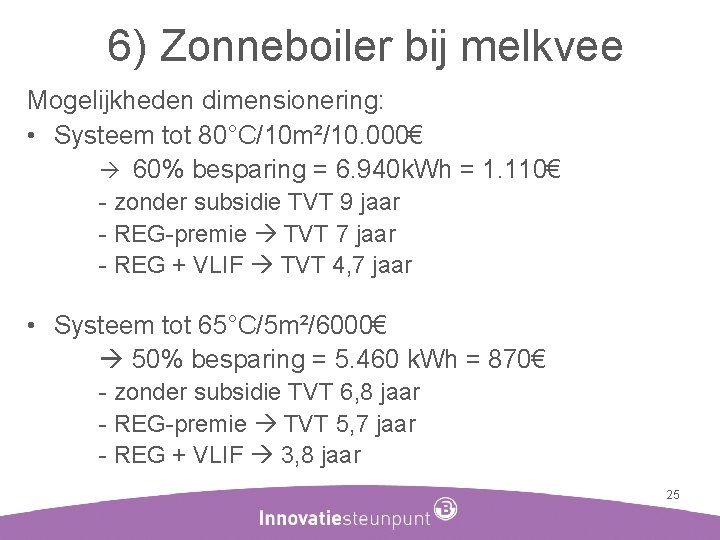 6) Zonneboiler bij melkvee Mogelijkheden dimensionering: • Systeem tot 80°C/10 m²/10. 000€ 60% besparing
