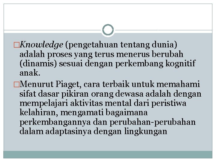 �Knowledge (pengetahuan tentang dunia) adalah proses yang terus menerus berubah (dinamis) sesuai dengan perkembang