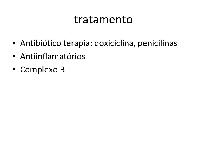 tratamento • Antibiótico terapia: doxiciclina, penicilinas • Antiinflamatórios • Complexo B 