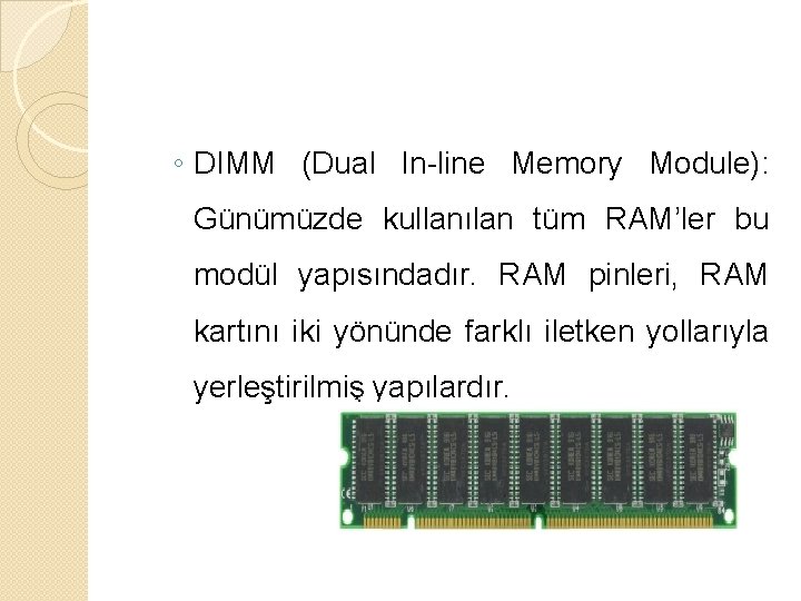 ◦ DIMM (Dual In-line Memory Module): Günümüzde kullanılan tüm RAM’ler bu modül yapısındadır. RAM