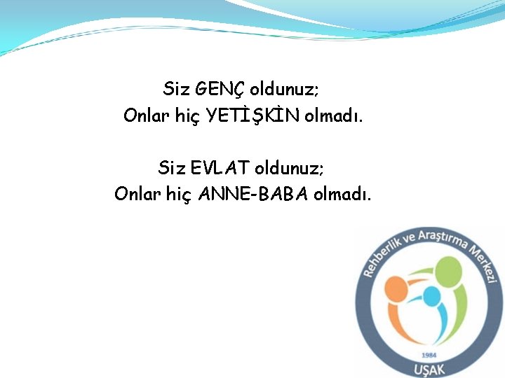 Siz GENÇ oldunuz; Onlar hiç YETİŞKİN olmadı. Siz EVLAT oldunuz; Onlar hiç ANNE-BABA olmadı.