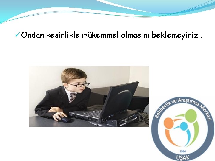 ü Ondan kesinlikle mükemmel olmasını beklemeyiniz. 