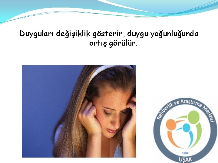 Duyguları değişiklik gösterir, duygu yoğunluğunda artış görülür. 