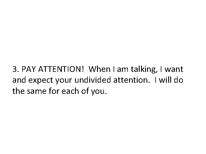 3. PAY ATTENTION! When I am talking, I want and expect your undivided attention.