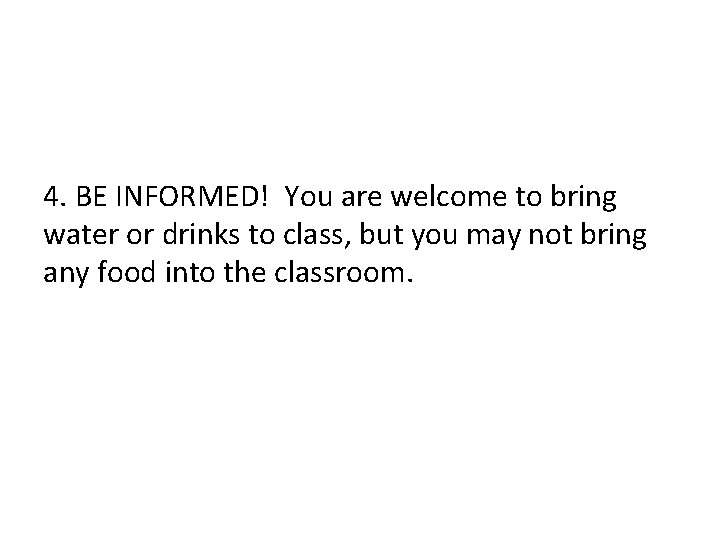 4. BE INFORMED! You are welcome to bring water or drinks to class, but