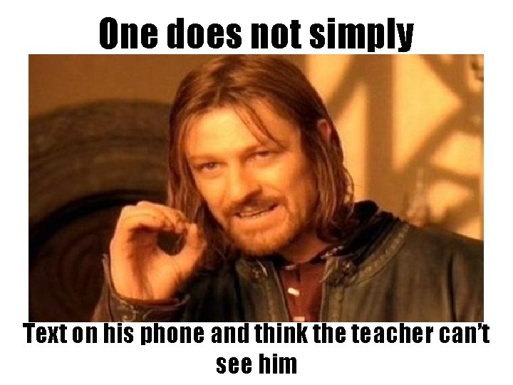 One does not simply Text on his phone and think the teacher can’t see