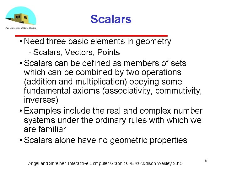 Scalars • Need three basic elements in geometry Scalars, Vectors, Points • Scalars can