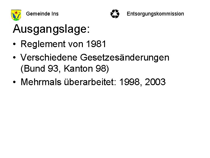 Gemeinde Ins Entsorgungskommission Ausgangslage: • Reglement von 1981 • Verschiedene Gesetzesänderungen (Bund 93, Kanton