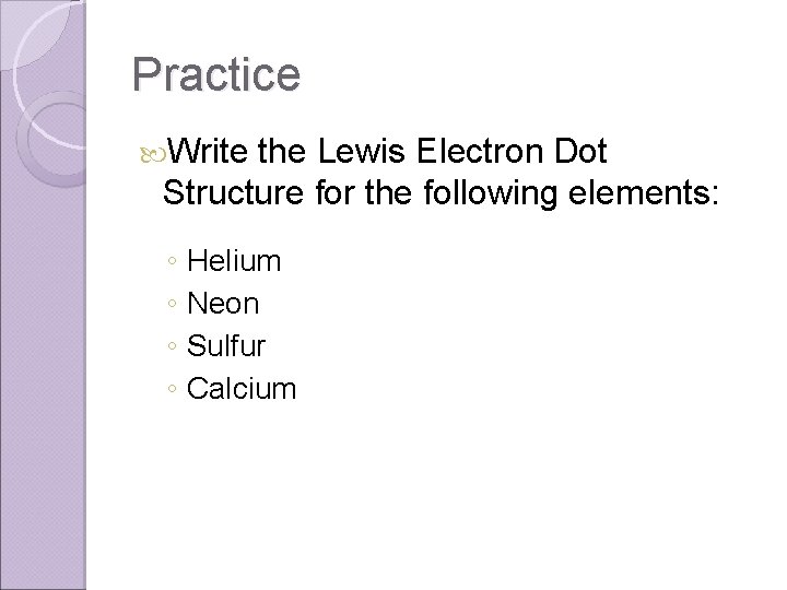 Practice Write the Lewis Electron Dot Structure for the following elements: ◦ Helium ◦