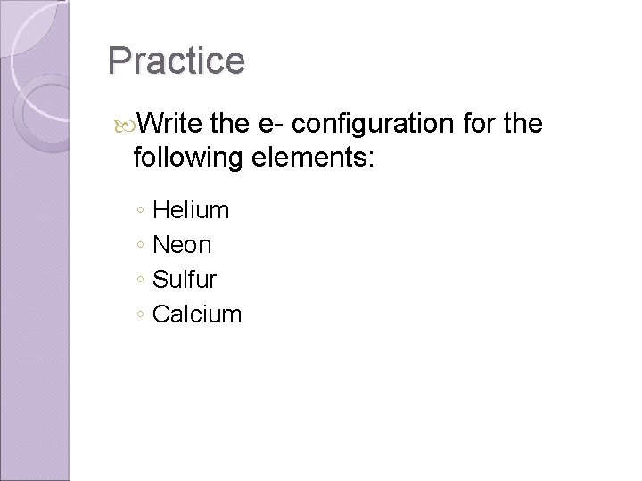 Practice Write the e- configuration for the following elements: ◦ Helium ◦ Neon ◦