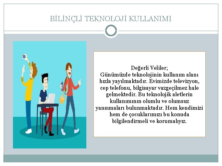 BİLİNÇLİ TEKNOLOJİ KULLANIMI Değerli Veliler; Günümüzde teknolojinin kullanım alanı hızla yayılmaktadır. Evimizde televizyon, cep