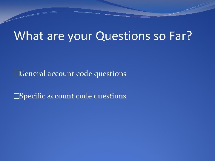 What are your Questions so Far? �General account code questions �Specific account code questions
