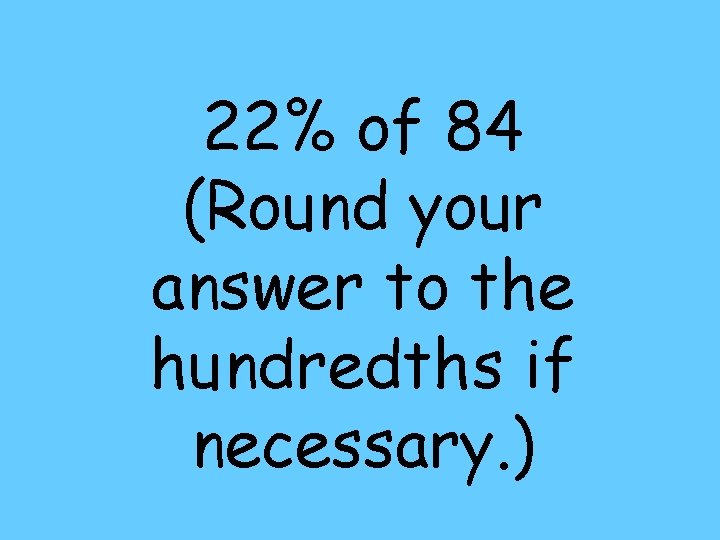 22% of 84 (Round your answer to the hundredths if necessary. ) 