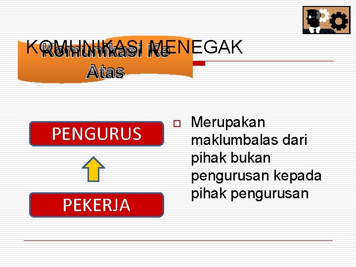 KOMUNIKASI MENEGAK Komunikasi Ke Atas PENGURUS PEKERJA o Merupakan maklumbalas dari pihak bukan pengurusan