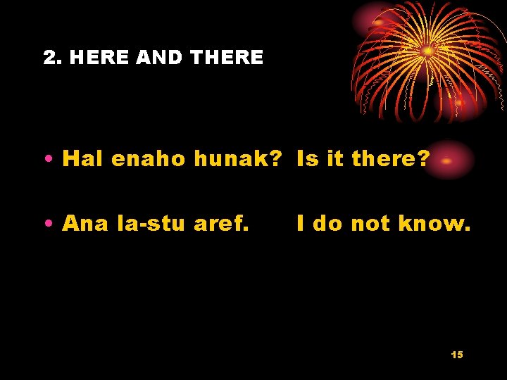 2. HERE AND THERE • Hal enaho hunak? Is it there? • Ana la-stu