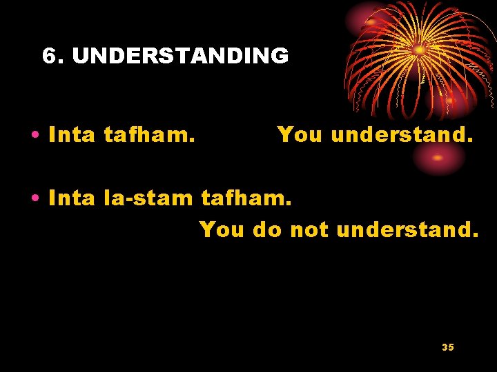 6. UNDERSTANDING • Inta tafham. You understand. • Inta la-stam tafham. You do not