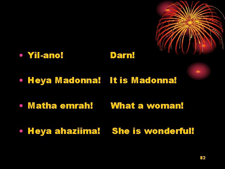  • Yil-ano! Darn! • Heya Madonna! It is Madonna! • Matha emrah! What