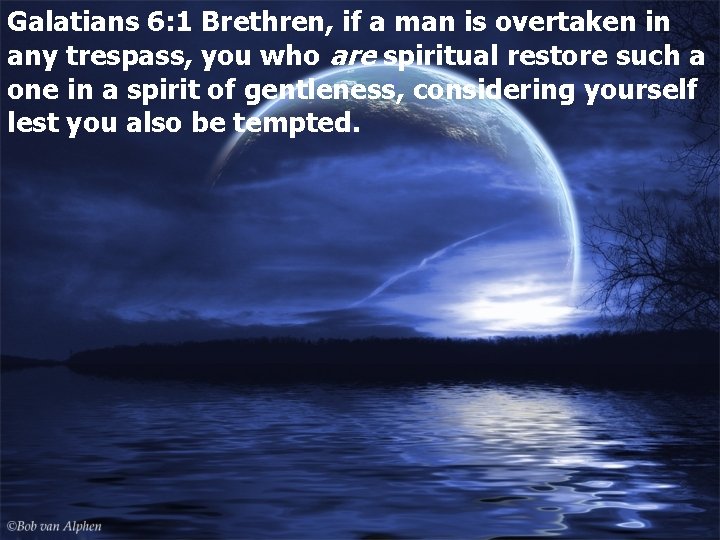 Galatians 6: 1 Brethren, if a man is overtaken in any trespass, you who