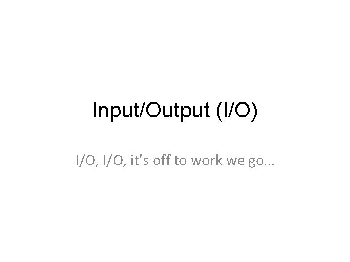 Input/Output (I/O) I/O, it’s off to work we go… 