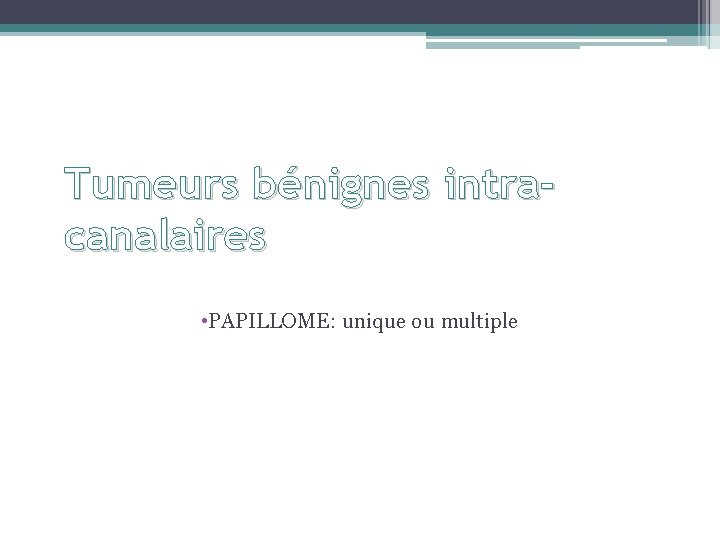 Tumeurs bénignes intracanalaires • PAPILLOME: unique ou multiple 