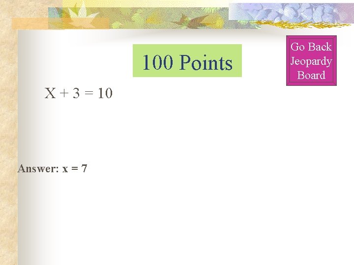 100 Points X + 3 = 10 Answer: x = 7 Go Back Jeopardy 100 Points X + 3 = 10 Answer: x = 7 Go Back Jeopardy