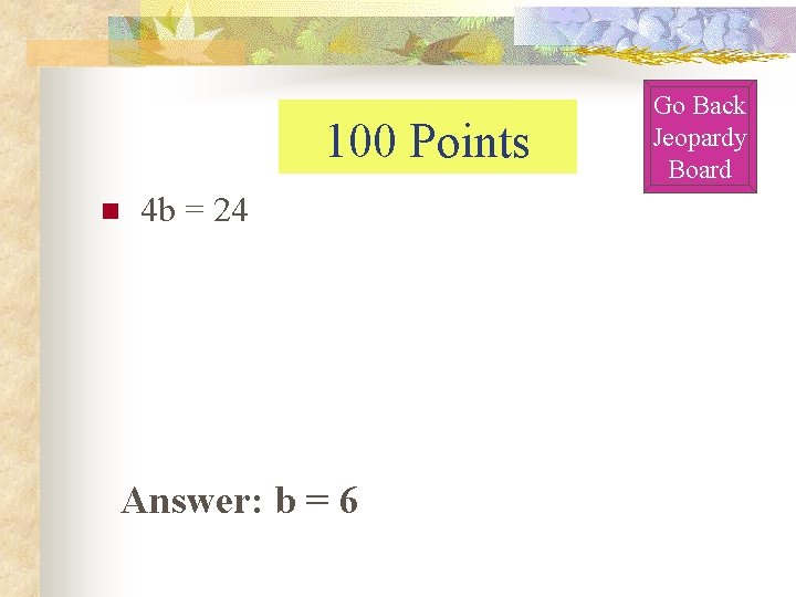 100 Points n 4 b = 24 Answer: b = 6 Go Back Jeopardy