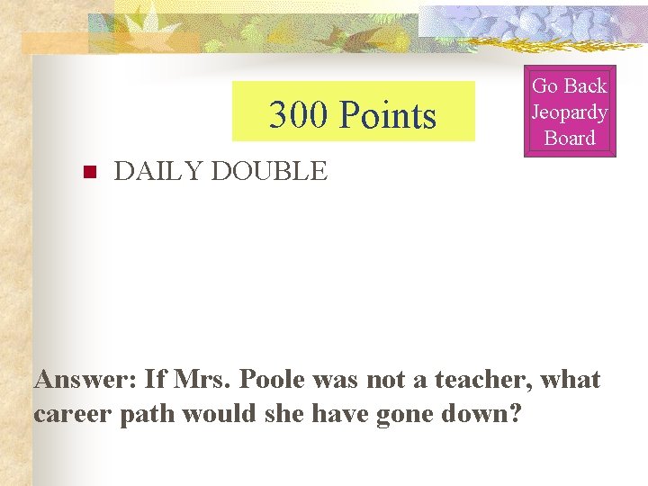 300 Points n Go Back Jeopardy Board DAILY DOUBLE Answer: If Mrs. Poole was