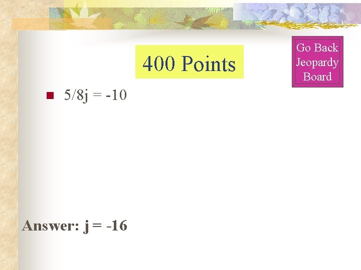 400 Points n 5/8 j = -10 Answer: j = -16 Go Back Jeopardy