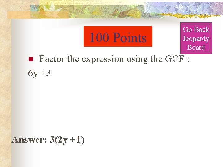 100 Points Go Back Jeopardy Board Factor the expression using the GCF : 6