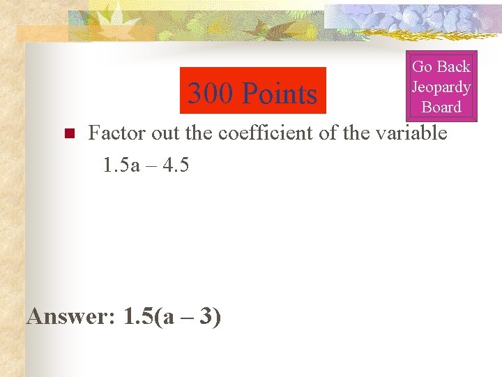300 Points n Go Back Jeopardy Board Factor out the coefficient of the variable 300 Points n Go Back Jeopardy Board Factor out the coefficient of the variable