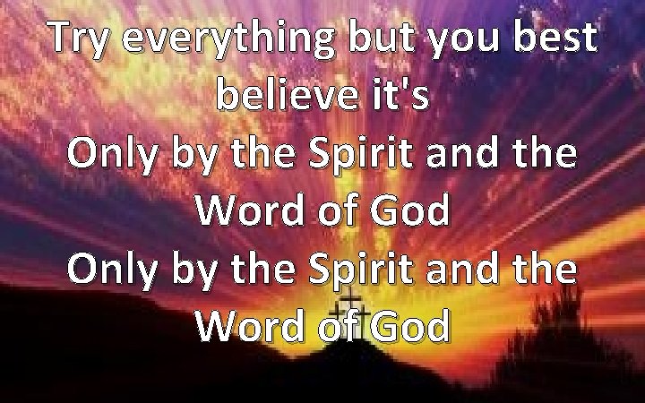Try everything but you best believe it's Only by the Spirit and the Word